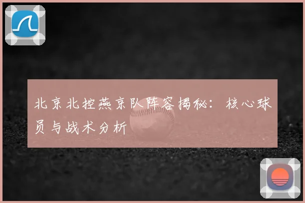北京北控燕京队阵容揭秘：核心球员与战术分析