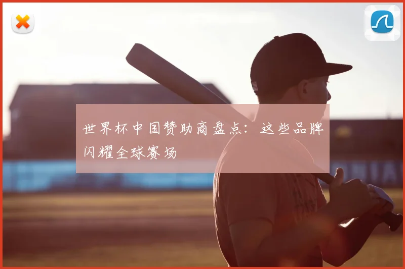世界杯中国赞助商盘点：这些品牌闪耀全球赛场