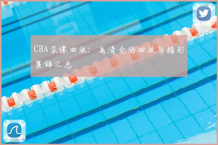 CBA录像回放:高清全场回放与精彩集锦汇总