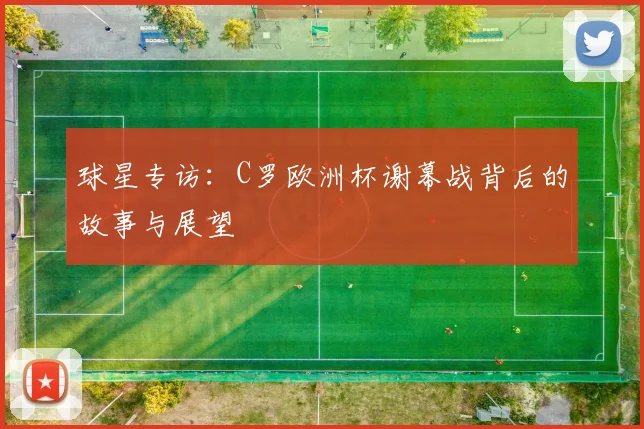 球星专访:C罗欧洲杯谢幕战背后的故事与展望