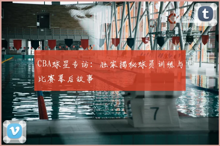 CBA球星专访:独家揭秘球员训练与比赛幕后故事
