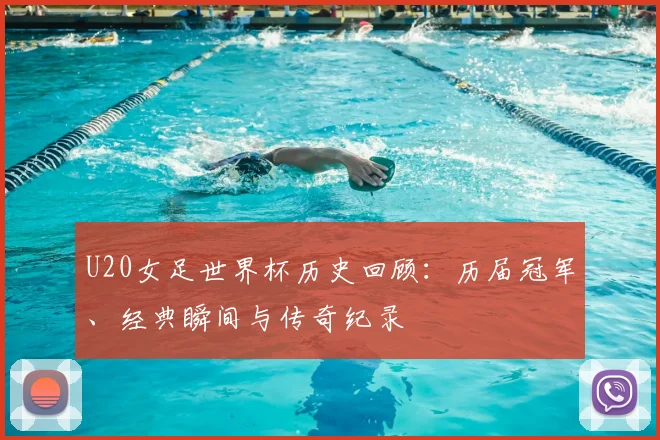 U20女足世界杯历史回顾：历届冠军、经典瞬间与传奇纪录