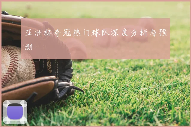 亚洲杯夺冠热门球队深度分析与预测
