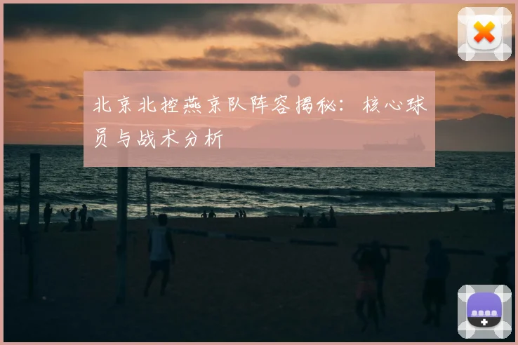 北京北控燕京队阵容揭秘：核心球员与战术分析