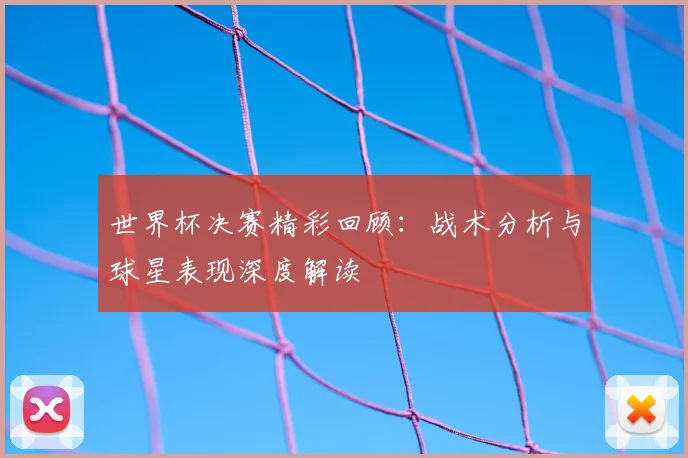 世界杯决赛精彩回顾：战术分析与球星表现深度解读