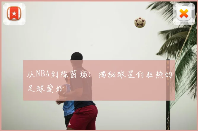 从NBA到绿茵场：揭秘球星们狂热的足球爱好