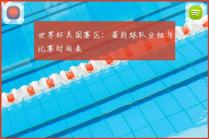 世界杯美国赛区：最新球队分组与比赛时间表