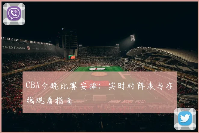 CBA今晚比赛安排:实时对阵表与在线观看指南
