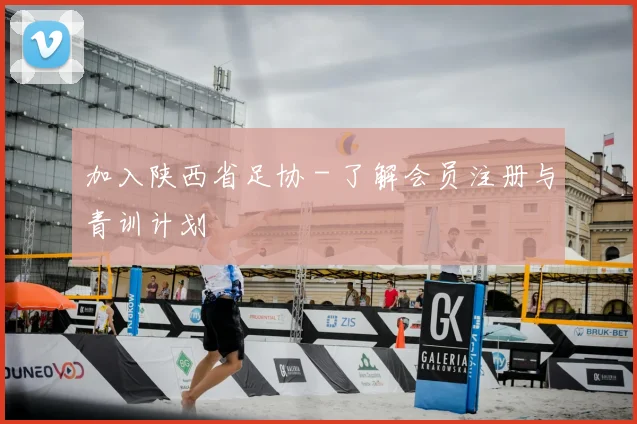 加入陕西省足协 - 了解会员注册与青训计划